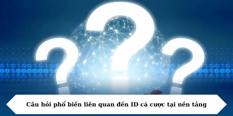Câu hỏi phổ biến liên quan đến ID cá cược tại nền tảng