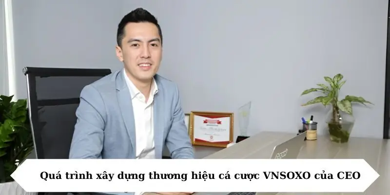 Quá trình xây dựng thương hiệu cá cược VNSOXO của CEO