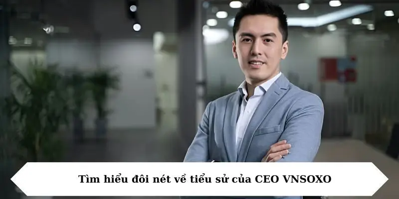 Tìm hiểu đôi nét về tiểu sử của CEO VNSOXO